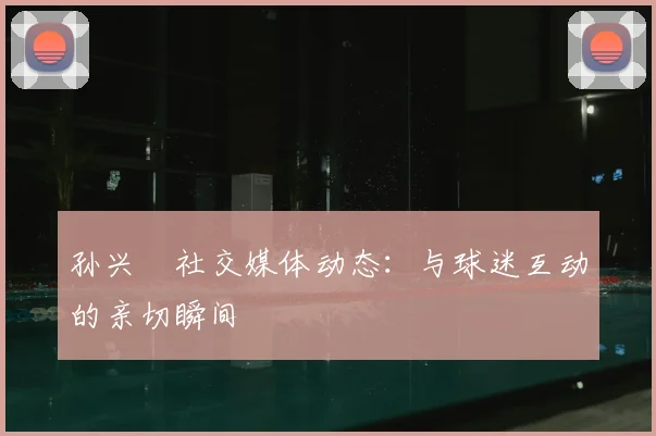 孙兴慜社交媒体动态：与球迷互动的亲切瞬间