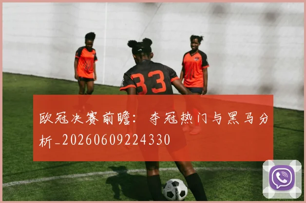 欧冠决赛前瞻：夺冠热门与黑马分析_20260609224330