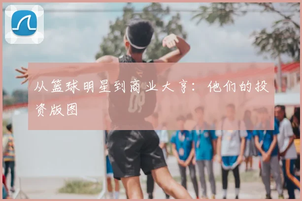 从篮球明星到商业大亨：他们的投资版图