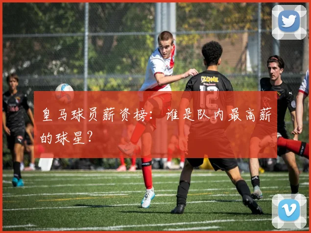 皇马球员薪资榜：谁是队内最高薪的球星？