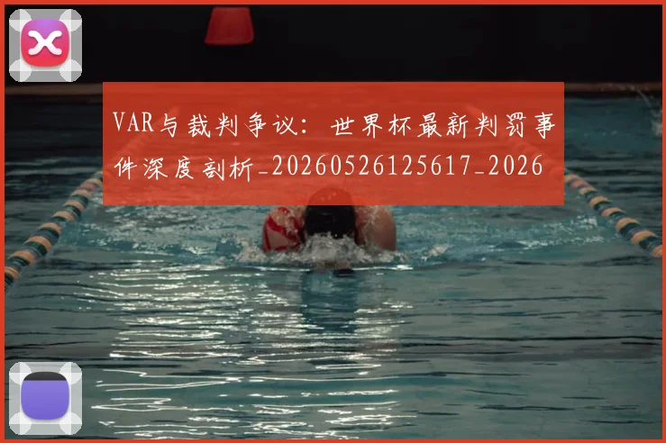 VAR与裁判争议：世界杯最新判罚事件深度剖析_20260526125617_20260607160311