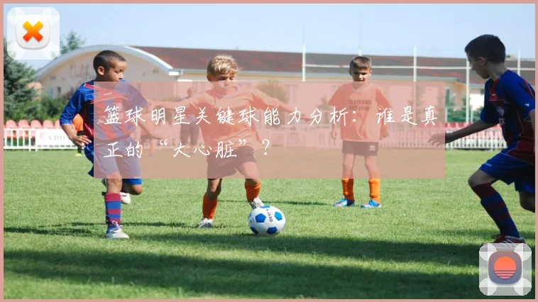 篮球明星关键球能力分析：谁是真正的“大心脏”？