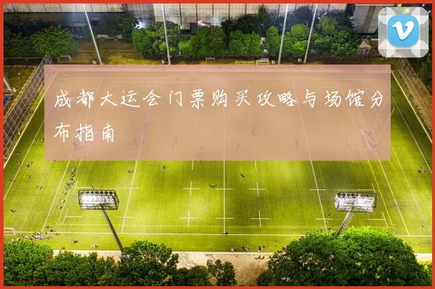 成都大运会门票购买攻略与场馆分布指南