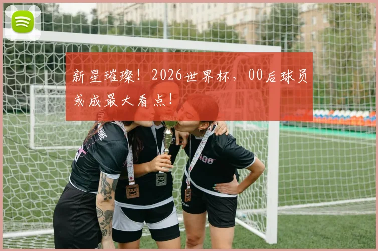 新星璀璨!2026世界杯,00后球员或成最大看点!