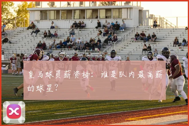 皇马球员薪资榜：谁是队内最高薪的球星？