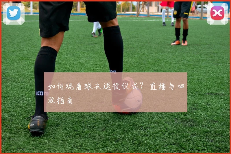 如何观看球衣退役仪式?直播与回放指南