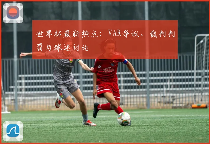 世界杯最新热点:VAR争议、裁判判罚与球迷讨论