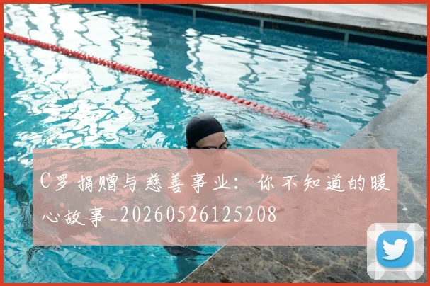 C罗捐赠与慈善事业：你不知道的暖心故事_20260526125208