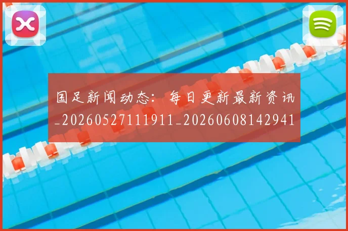 国足新闻动态：每日更新最新资讯_20260527111911_20260608142941