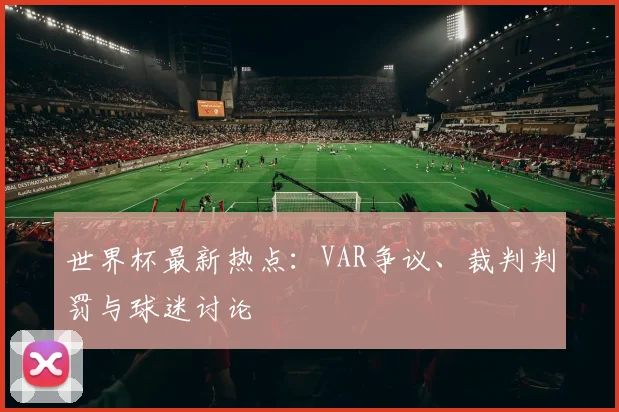 世界杯最新热点：VAR争议、裁判判罚与球迷讨论