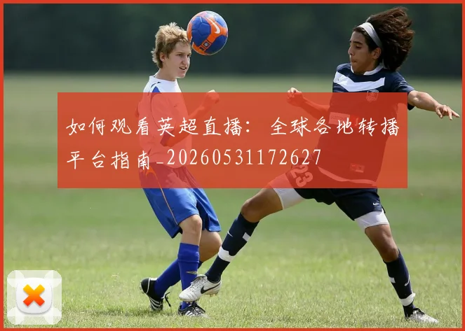 如何观看英超直播：全球各地转播平台指南_20260531172627