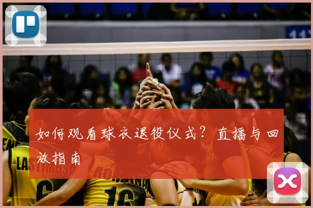 如何观看球衣退役仪式?直播与回放指南