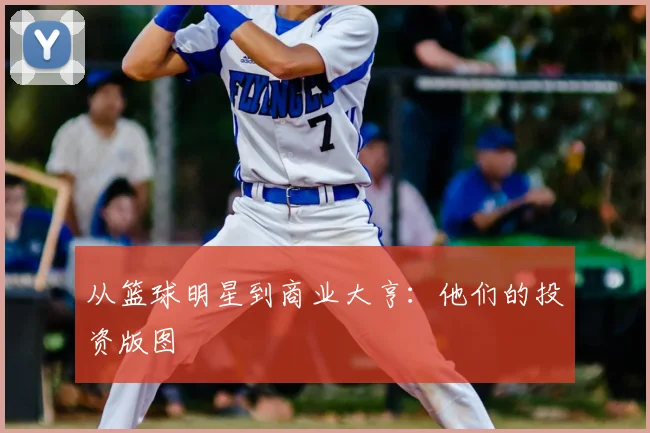 从篮球明星到商业大亨：他们的投资版图
