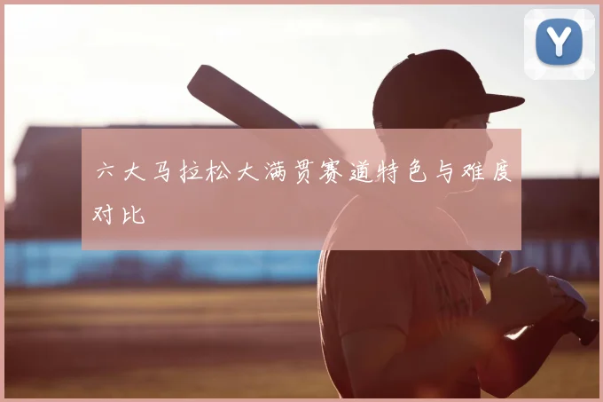六大马拉松大满贯赛道特色与难度对比