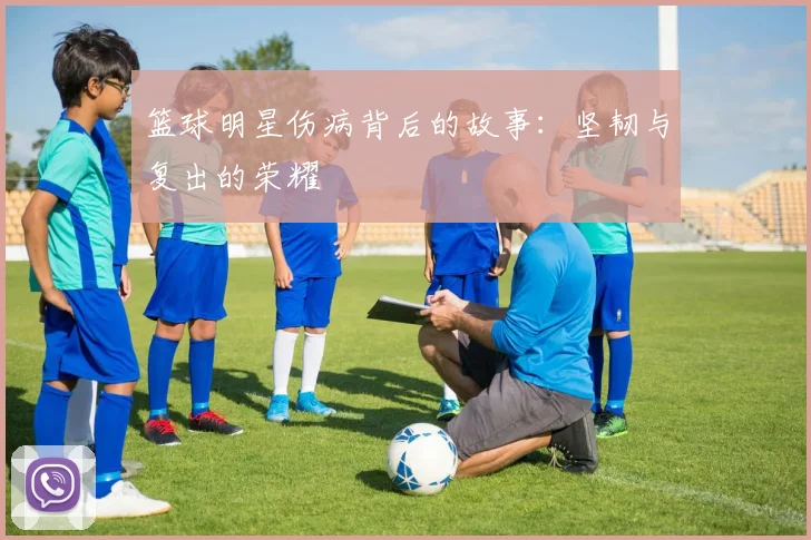 篮球明星伤病背后的故事：坚韧与复出的荣耀