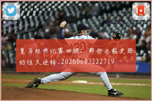 皇马经典比赛回顾：那些永载史册的惊天逆转_20260603222719