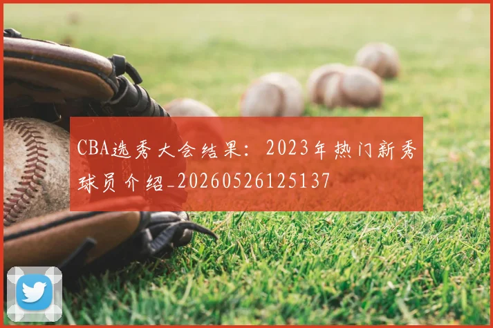CBA选秀大会结果：2023年热门新秀球员介绍_20260526125137