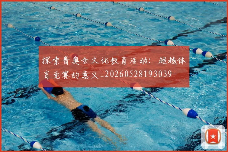 探索青奥会文化教育活动：超越体育竞赛的意义_20260528193039