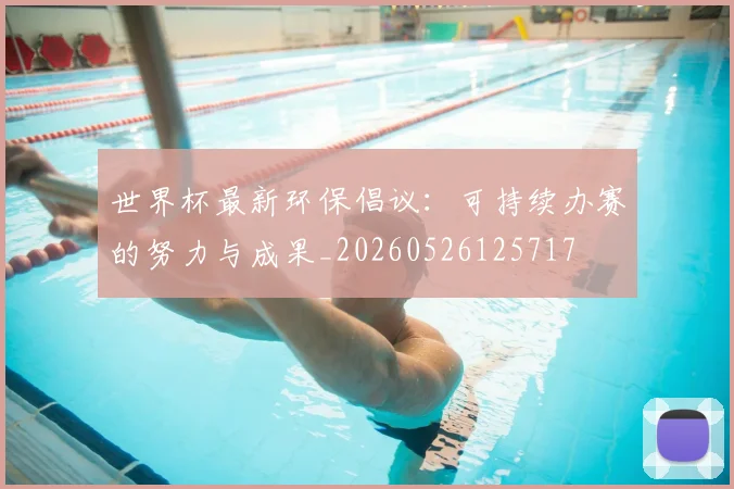 世界杯最新环保倡议:可持续办赛的努力与成果_20260526125717