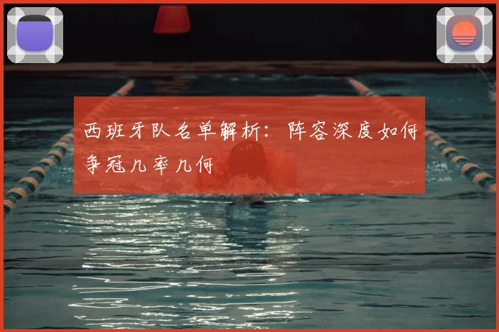 西班牙队名单解析：阵容深度如何争冠几率几何