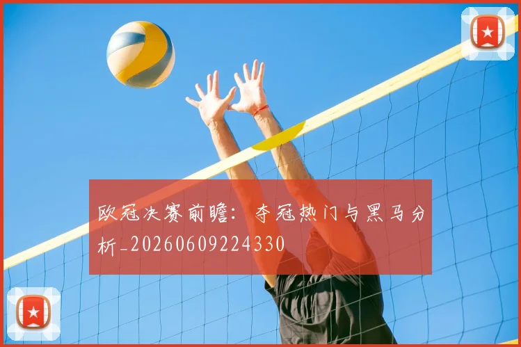 欧冠决赛前瞻：夺冠热门与黑马分析_20260609224330