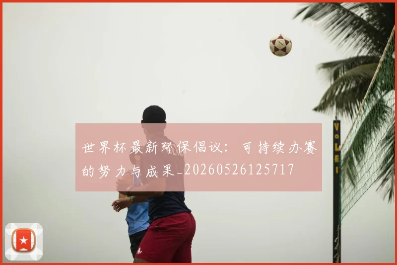 世界杯最新环保倡议：可持续办赛的努力与成果_20260526125717