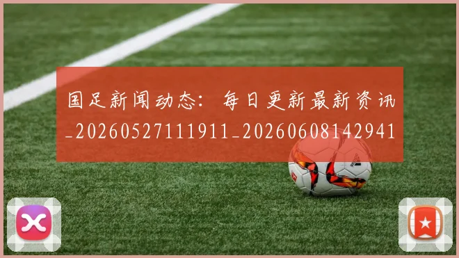 国足新闻动态：每日更新最新资讯_20260527111911_20260608142941