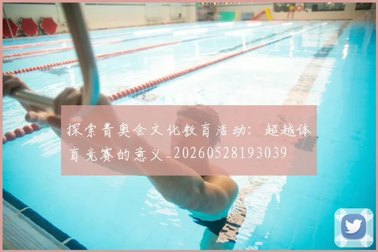 探索青奥会文化教育活动：超越体育竞赛的意义_20260528193039