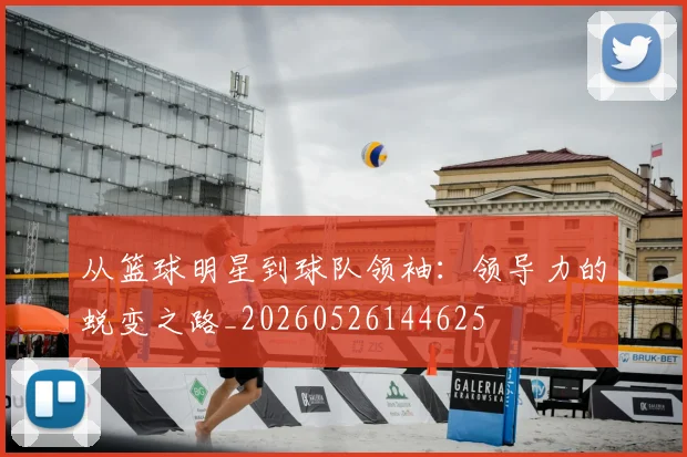 从篮球明星到球队领袖：领导力的蜕变之路_20260526144625