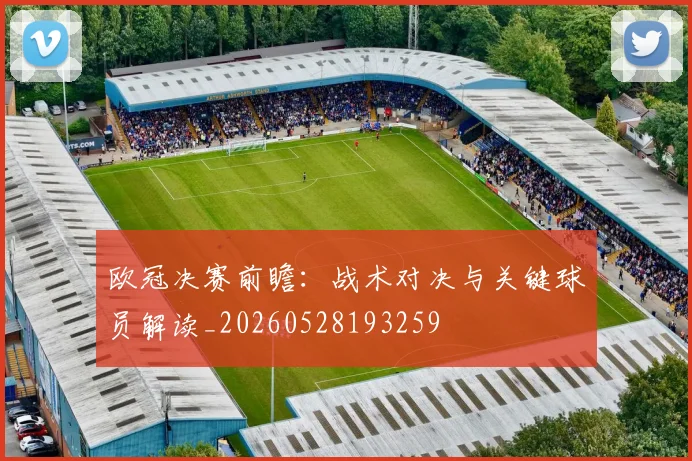 欧冠决赛前瞻：战术对决与关键球员解读_20260528193259