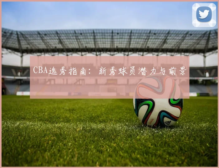 CBA选秀指南：新秀球员潜力与前景