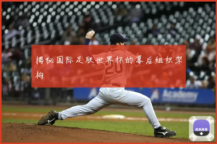 揭秘国际足联世界杯的幕后组织架构